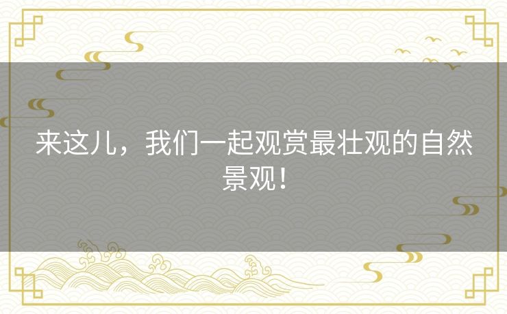来这儿,我们一起观赏最壮观的自然景观! 来这儿,我们一起观赏最壮观的自然景观!