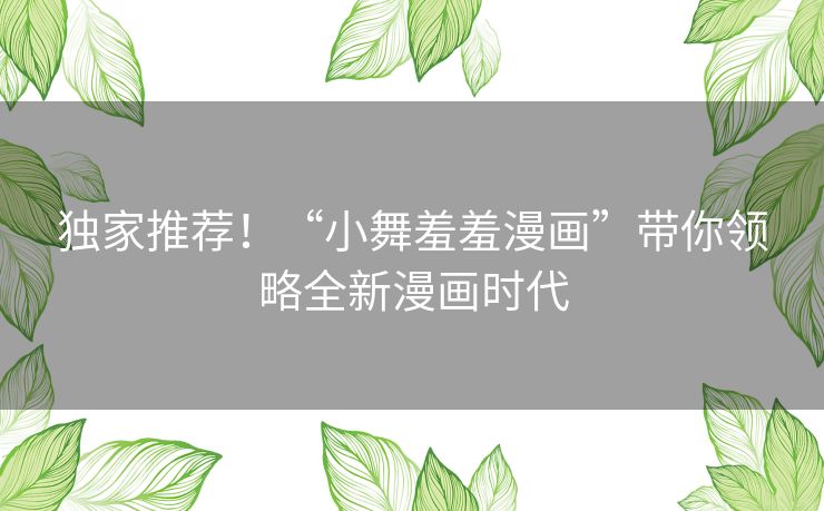 独家推荐!“小舞羞羞漫画”带你领略全新漫画时代 独家推荐!“小舞羞羞漫画”带你领略全新漫画时代