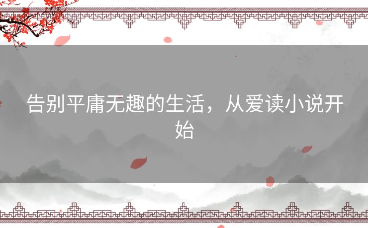 告别平庸无趣的生活,从爱读小说开始 告别平庸无趣的生活,从爱读小说开始