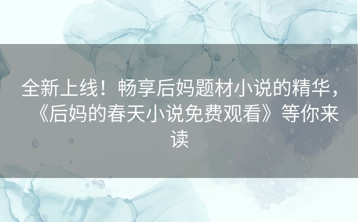 全新上线！畅享后妈题材小说的精华，《后妈的春天小说免费观看》等你来读