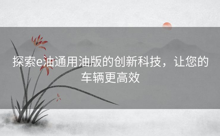 探索e油通用油版的创新科技，让您的车辆更高效