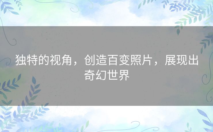 独特的视角,创造百变照片,展现出奇幻世界 独特的视角,创造百变照片,展现出奇幻世界