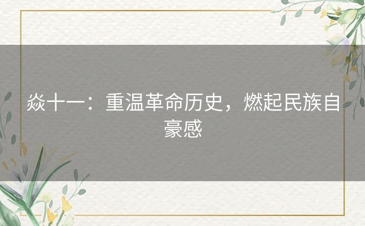 焱十一:重温革命历史,燃起民族自豪感 焱十一:重温革命历史,燃起民族自豪感