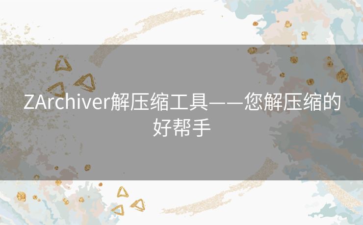 ZArchiver解压缩工具——您解压缩的好帮手 ZArchiver解压缩工具——您解压缩的好帮手