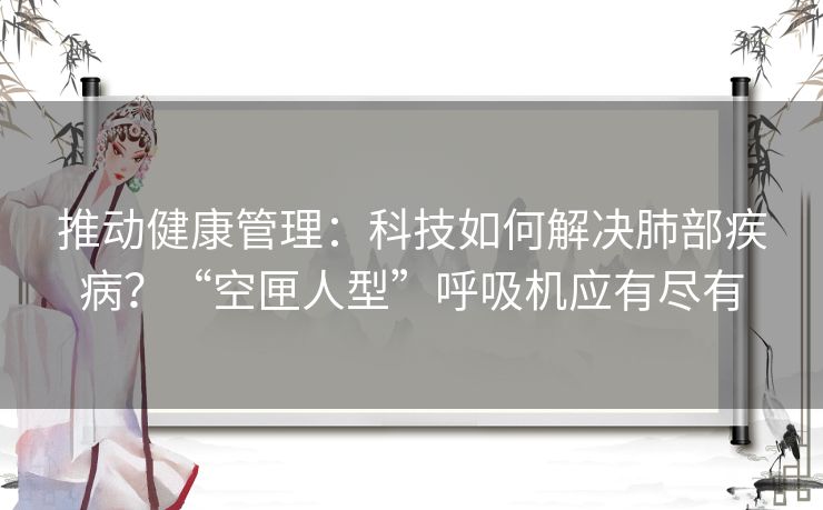 推动健康管理:科技如何解决肺部疾病?“空匣人型”呼吸机应有尽有 推动健康管理:科技如何解决肺部疾病?“空匣人型”呼吸机应有尽有