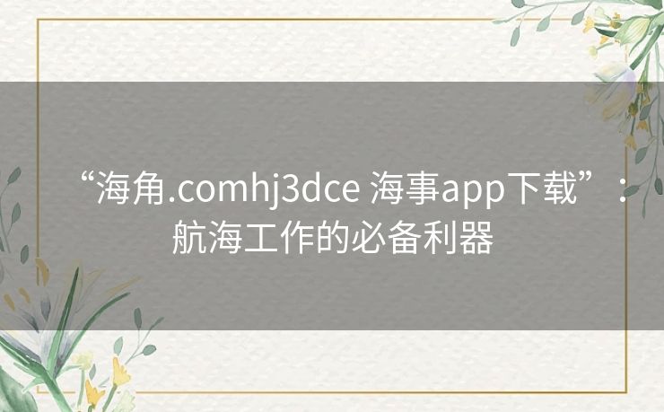 “海角.comhj3dce 海事app下载”：航海工作的必备利器