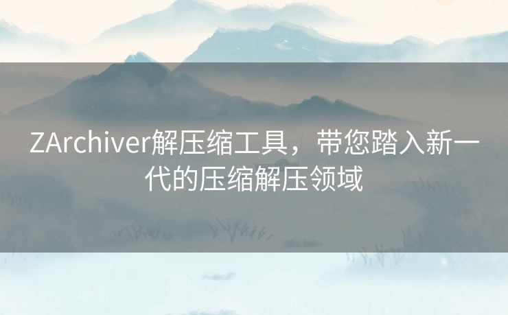 ZArchiver解压缩工具,带您踏入新一代的压缩解压领域 ZArchiver解压缩工具,带您踏入新一代的压缩解压领域
