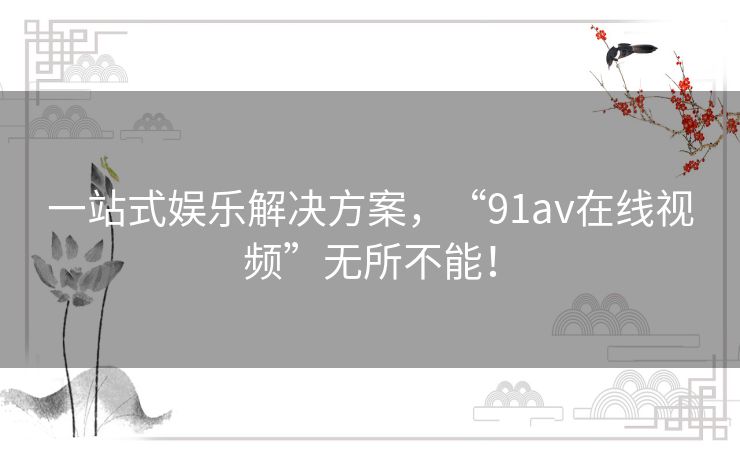 一站式娱乐解决方案,“91av在线视频”无所不能! 一站式娱乐解决方案,“91av在线视频”无所不能!