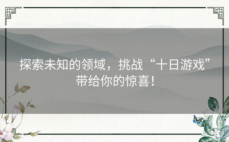 探索未知的领域,挑战“十日游戏”带给你的惊喜! 探索未知的领域,挑战“十日游戏”带给你的惊喜!