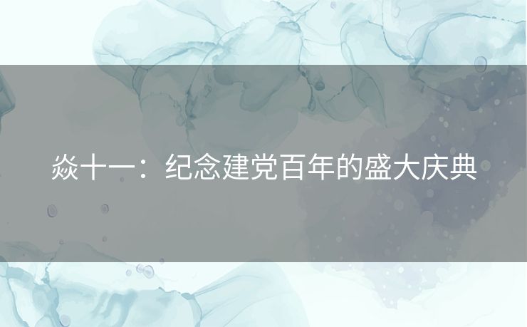 焱十一:纪念建党百年的盛大庆典 焱十一:纪念建党百年的盛大庆典