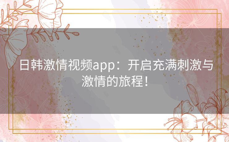 日韩激情视频app:开启充满刺激与激情的旅程! 日韩激情视频app:开启充满刺激与激情的旅程!