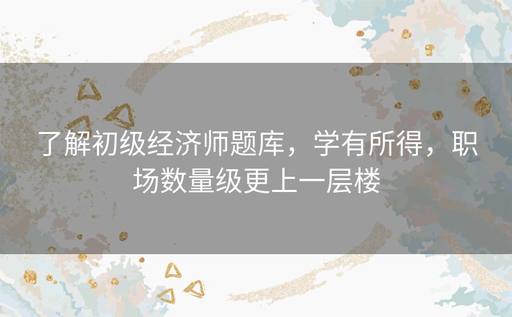 了解初级经济师题库，学有所得，职场数量级更上一层楼