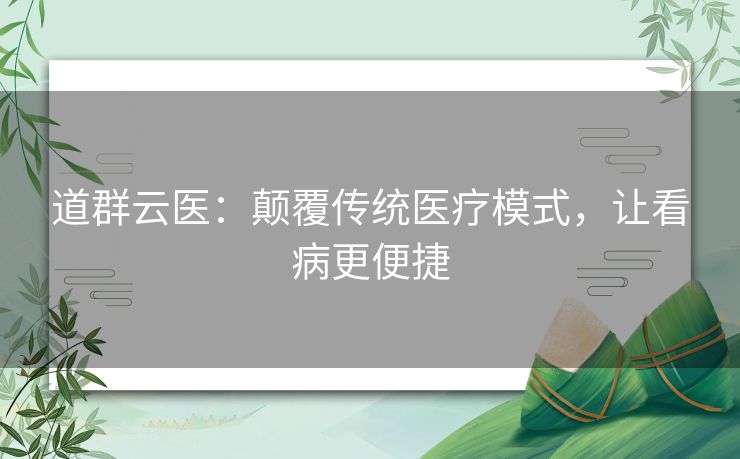 道群云医:颠覆传统医疗模式,让看病更便捷 道群云医:颠覆传统医疗模式,让看病更便捷
