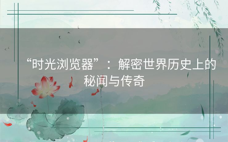 “时光浏览器”：解密世界历史上的秘闻与传奇