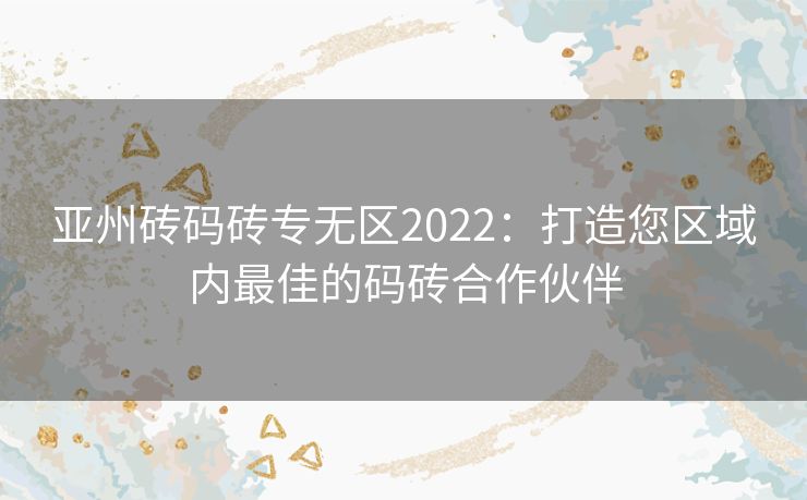 亚州砖码砖专无区2022：打造您区域内最佳的码砖合作伙伴