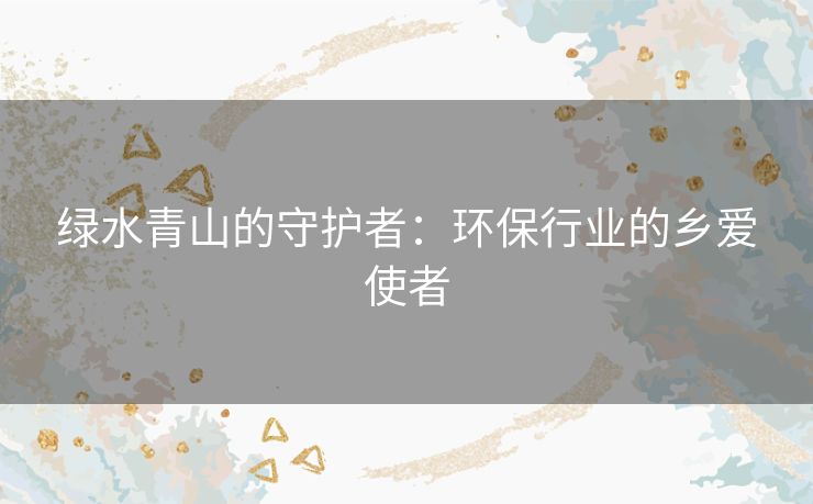 绿水青山的守护者：环保行业的乡爱使者