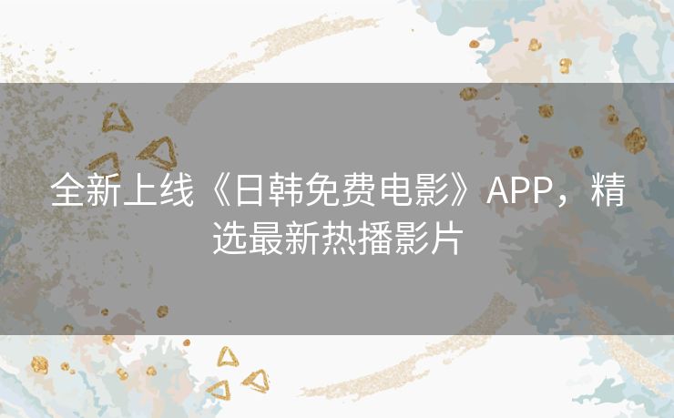 全新上线《日韩免费电影》APP,精选最新热播影片 全新上线《日韩免费电影》APP,精选最新热播影片