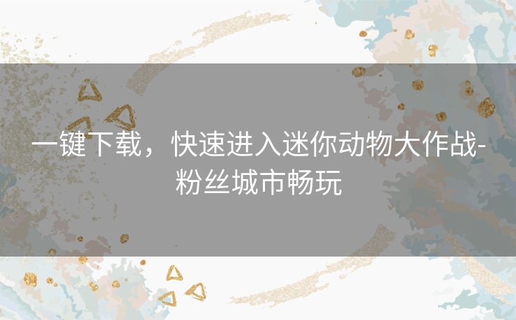 一键下载,快速进入迷你动物大作战-粉丝城市畅玩 一键下载,快速进入迷你动物大作战-粉丝城市畅玩