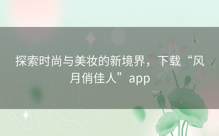 探索时尚与美妆的新境界,下载“风月俏佳人”app 探索时尚与美妆的新境界,下载“风月俏佳人”app