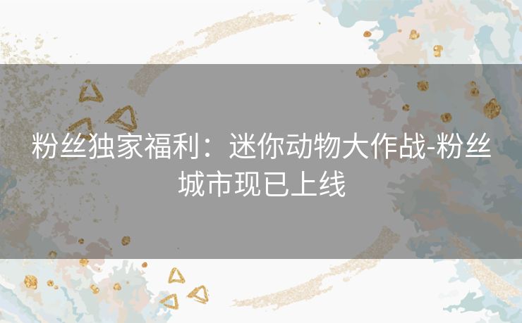 粉丝独家福利:迷你动物大作战-粉丝城市现已上线 粉丝独家福利:迷你动物大作战-粉丝城市现已上线