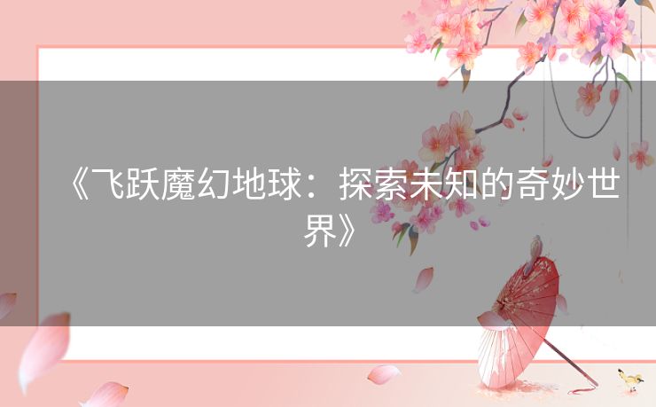 《飞跃魔幻地球:探索未知的奇妙世界》 《飞跃魔幻地球:探索未知的奇妙世界》