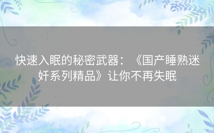 快速入眠的秘密武器:《国产睡熟迷奷系列精品》让你不再失眠 快速入眠的秘密武器:《国产睡熟迷奷系列精品》让你不再失眠