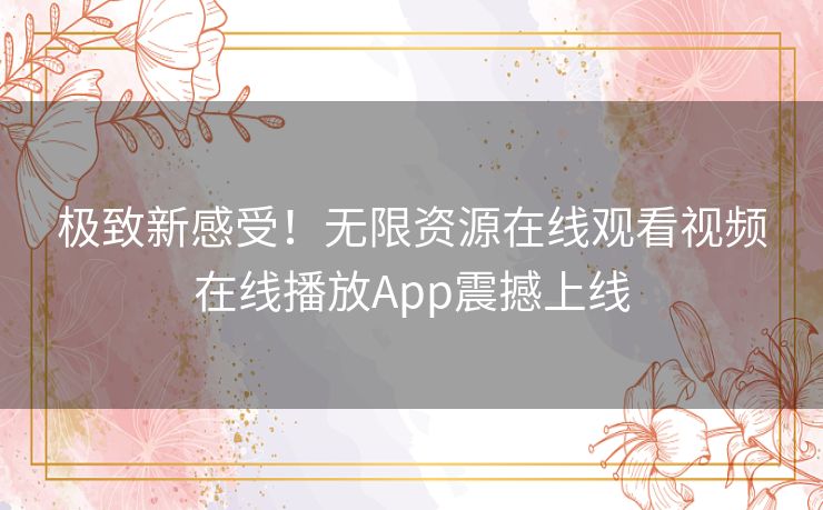 极致新感受!无限资源在线观看视频在线播放App震撼上线 极致新感受!无限资源在线观看视频在线播放App震撼上线