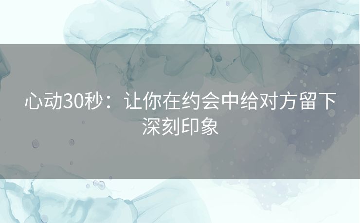 心动30秒:让你在约会中给对方留下深刻印象 心动30秒:让你在约会中给对方留下深刻印象