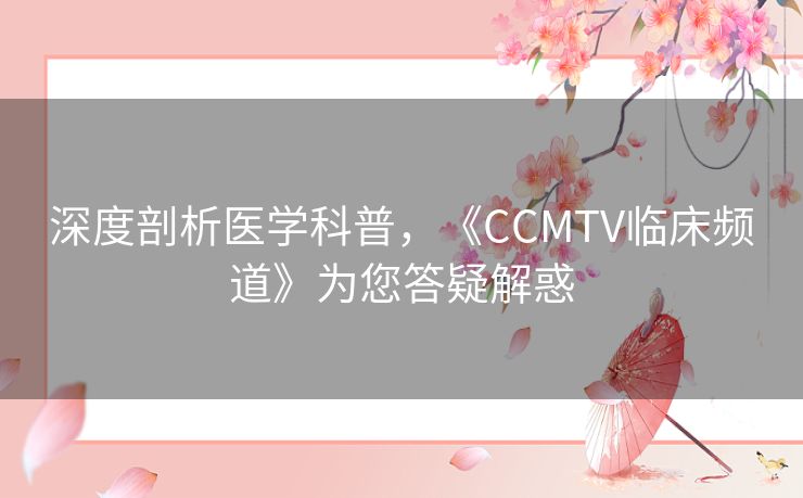 深度剖析医学科普,《CCMTV临床频道》为您答疑解惑 深度剖析医学科普,《CCMTV临床频道》为您答疑解惑