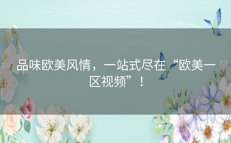 品味欧美风情,一站式尽在“欧美一区视频”! 品味欧美风情,一站式尽在“欧美一区视频”!