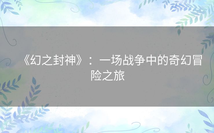 《幻之封神》：一场战争中的奇幻冒险之旅