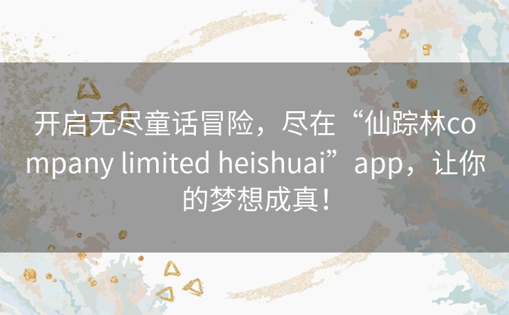 开启无尽童话冒险,尽在“仙踪林company limited heishuai”app,让你的梦想成真! 开启无尽童话冒险,尽在“仙踪林company limited heishuai”app,让你的梦想成真!