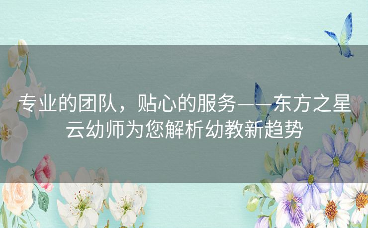 专业的团队，贴心的服务——东方之星云幼师为您解析幼教新趋势