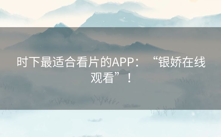 时下最适合看片的APP:“银娇在线观看”! 时下最适合看片的APP:“银娇在线观看”!