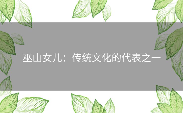 巫山女儿:传统文化的代表之一 巫山女儿:传统文化的代表之一