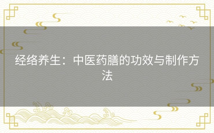 经络养生:中医药膳的功效与制作方法 经络养生:中医药膳的功效与制作方法