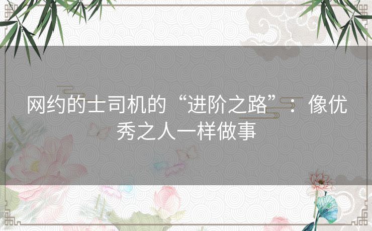 网约的士司机的“进阶之路”:像优秀之人一样做事 网约的士司机的“进阶之路”:像优秀之人一样做事