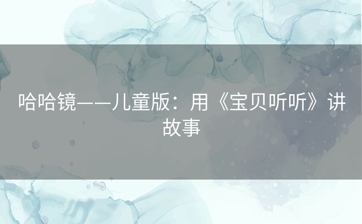 哈哈镜——儿童版:用《宝贝听听》讲故事 哈哈镜——儿童版:用《宝贝听听》讲故事