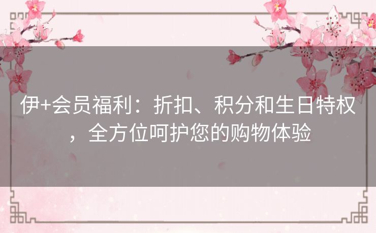 伊+会员福利：折扣、积分和生日特权，全方位呵护您的购物体验