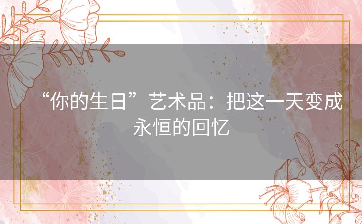 “你的生日”艺术品：把这一天变成永恒的回忆