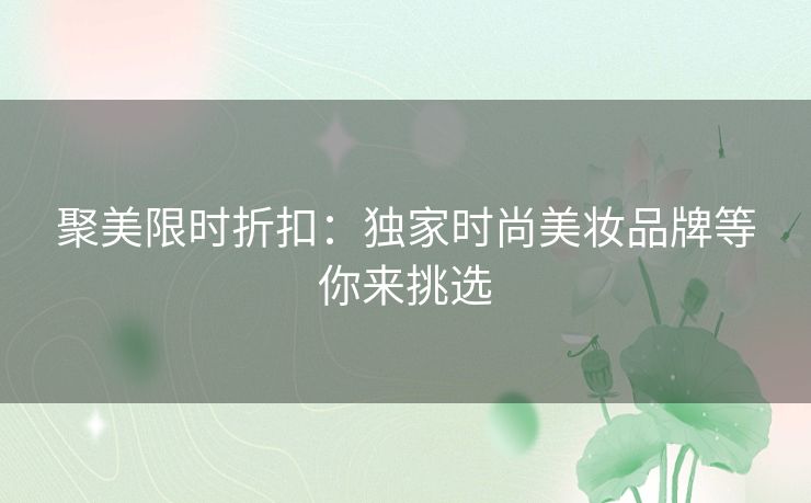 聚美限时折扣:独家时尚美妆品牌等你来挑选 聚美限时折扣:独家时尚美妆品牌等你来挑选