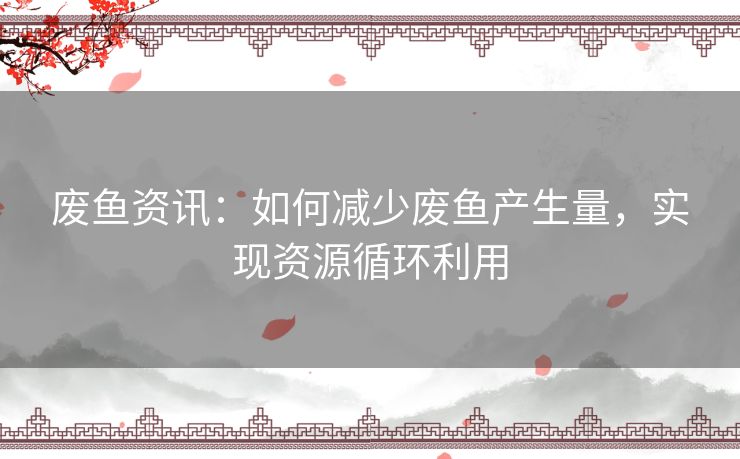 废鱼资讯：如何减少废鱼产生量，实现资源循环利用