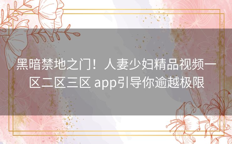 黑暗禁地之门！人妻少妇精品视频一区二区三区 app引导你逾越极限