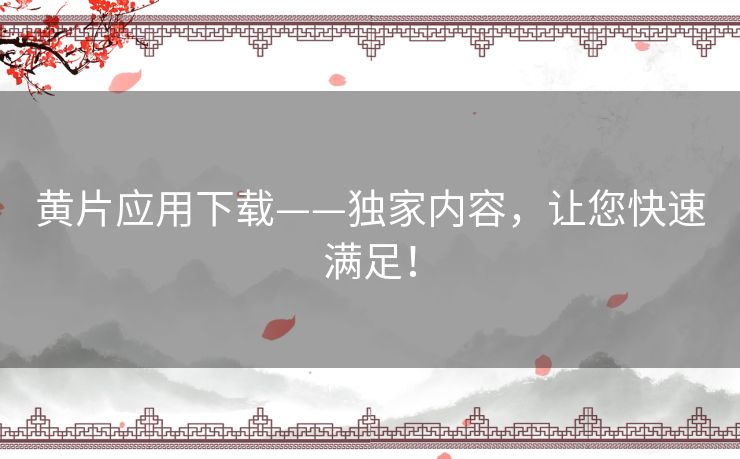 黄片应用下载——独家内容，让您快速满足！