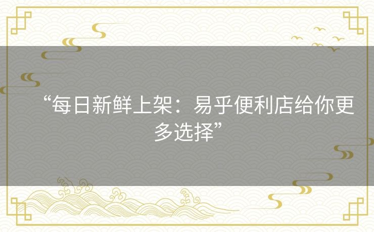 “每日新鲜上架：易乎便利店给你更多选择”
