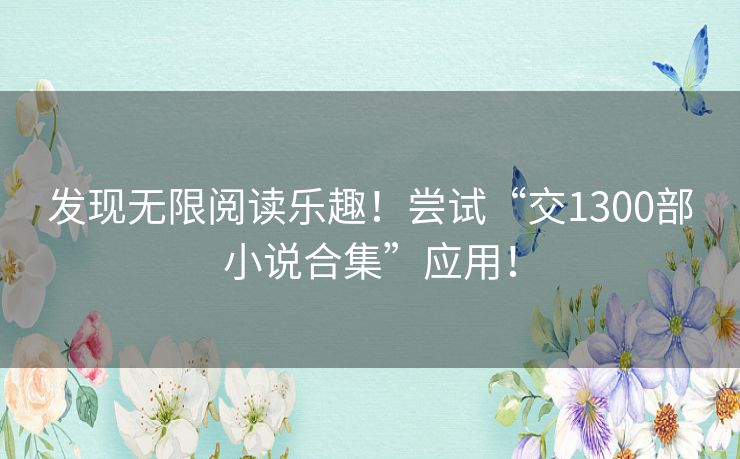 发现无限阅读乐趣!尝试“交1300部小说合集”应用! 发现无限阅读乐趣!尝试“交1300部小说合集”应用!