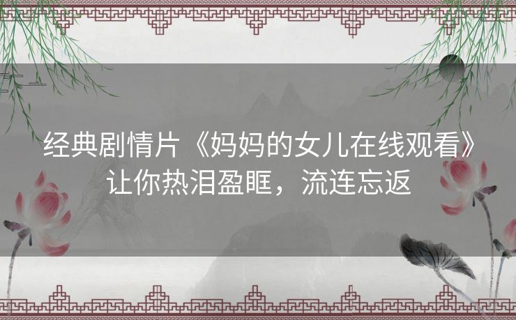 经典剧情片《妈妈的女儿在线观看》让你热泪盈眶，流连忘返