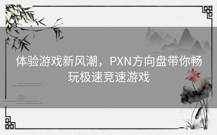 体验游戏新风潮，PXN方向盘带你畅玩极速竞速游戏