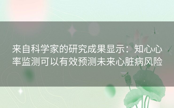 来自科学家的研究成果显示：知心心率监测可以有效预测未来心脏病风险