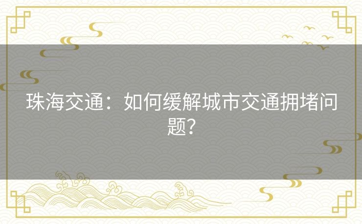 珠海交通:如何缓解城市交通拥堵问题? 珠海交通:如何缓解城市交通拥堵问题?